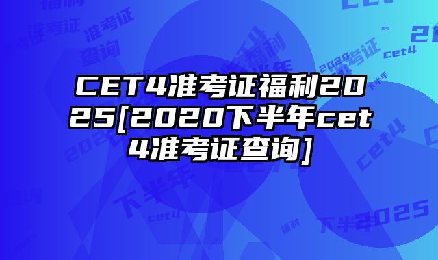 CET4准考证福利2025[2020下半年cet4准考证查询]
