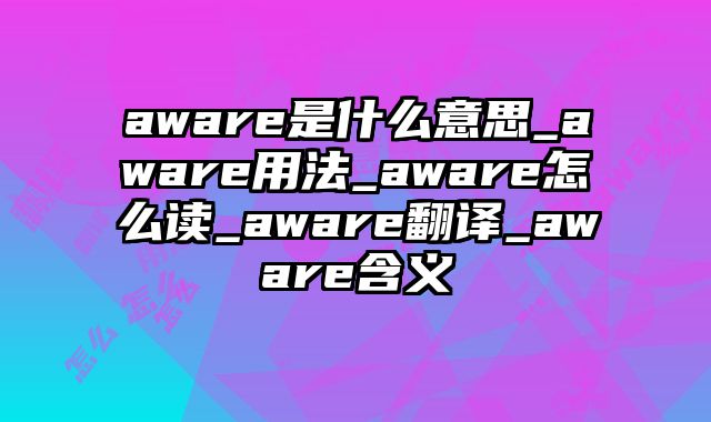 aware是什么意思_aware用法_aware怎么读_aware翻译_aware含义