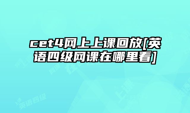 cet4网上上课回放[英语四级网课在哪里看]