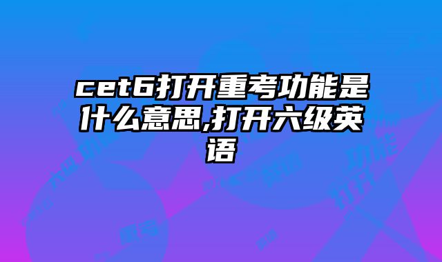 cet6打开重考功能是什么意思,打开六级英语