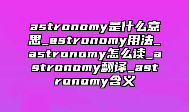 astronomy是什么意思_astronomy用法_astronomy怎么读_astronomy翻译_astronomy含义