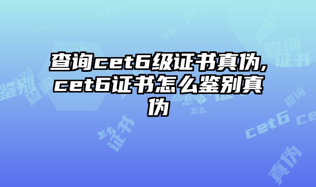 查询cet6级证书真伪,cet6证书怎么鉴别真伪