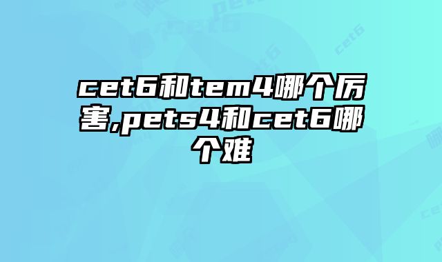 cet6和tem4哪个厉害,pets4和cet6哪个难