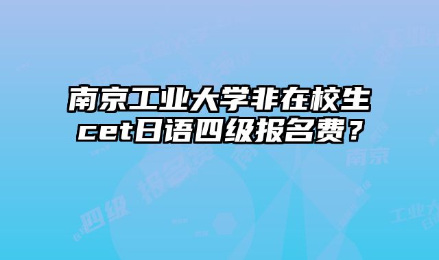 南京工业大学非在校生cet日语四级报名费？