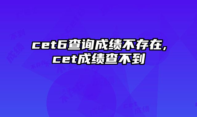 cet6查询成绩不存在,cet成绩查不到