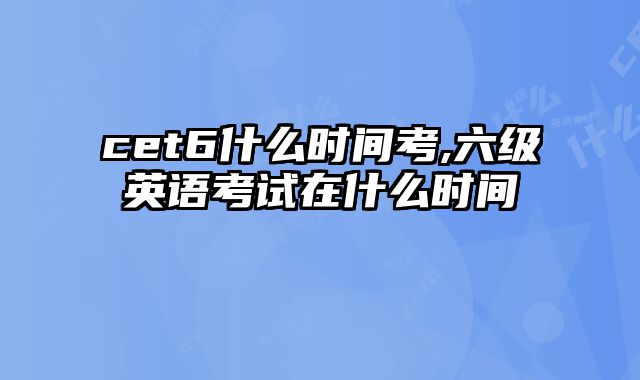 cet6什么时间考,六级英语考试在什么时间