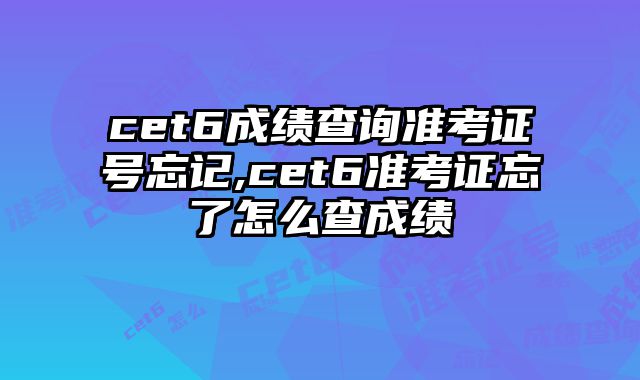 cet6成绩查询准考证号忘记,cet6准考证忘了怎么查成绩