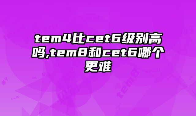 tem4比cet6级别高吗,tem8和cet6哪个更难