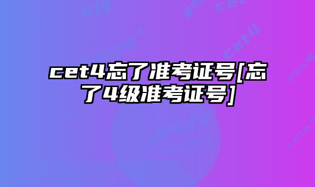 cet4忘了准考证号[忘了4级准考证号]