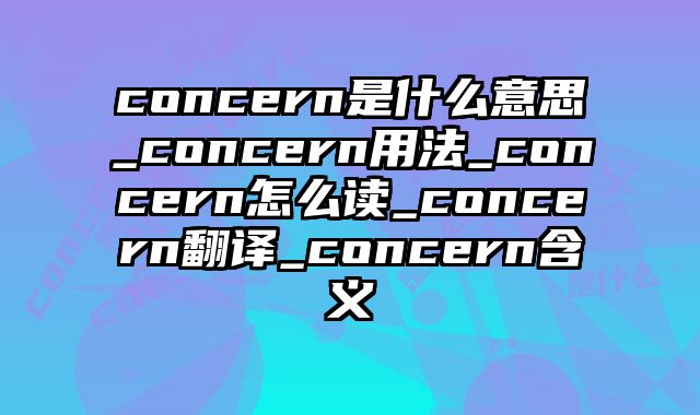 concern是什么意思_concern用法_concern怎么读_concern翻译_concern含义