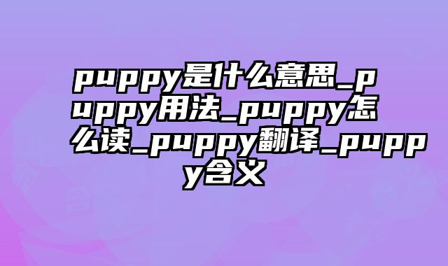 puppy是什么意思_puppy用法_puppy怎么读_puppy翻译_puppy含义