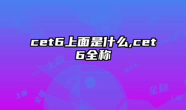 cet6上面是什么,cet6全称
