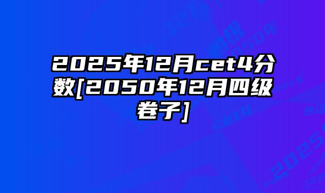 2025年12月cet4分数[2050年12月四级卷子]