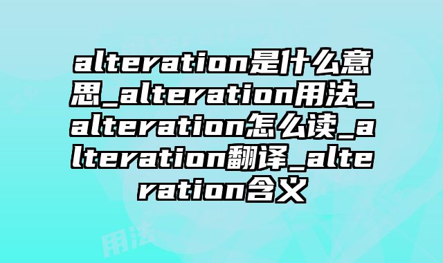 alteration是什么意思_alteration用法_alteration怎么读_alteration翻译_alteration含义