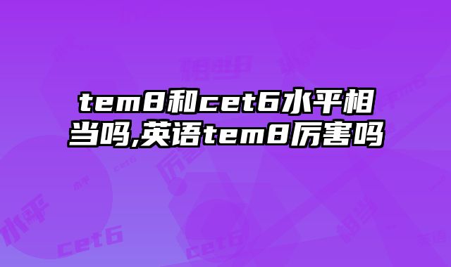 tem8和cet6水平相当吗,英语tem8厉害吗
