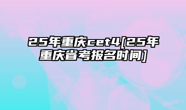 25年重庆cet4[25年重庆省考报名时间]