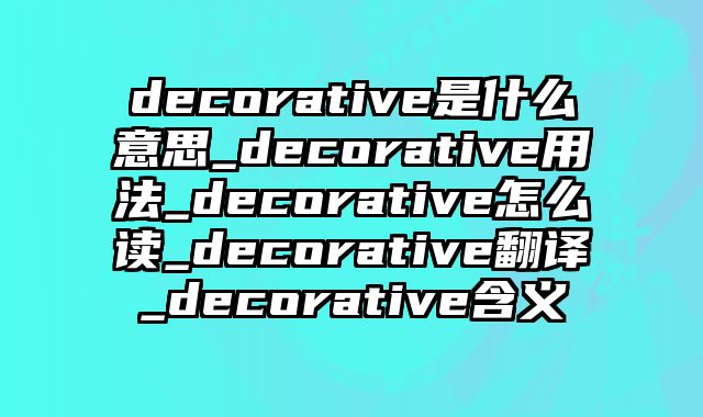decorative是什么意思_decorative用法_decorative怎么读_decorative翻译_decorative含义