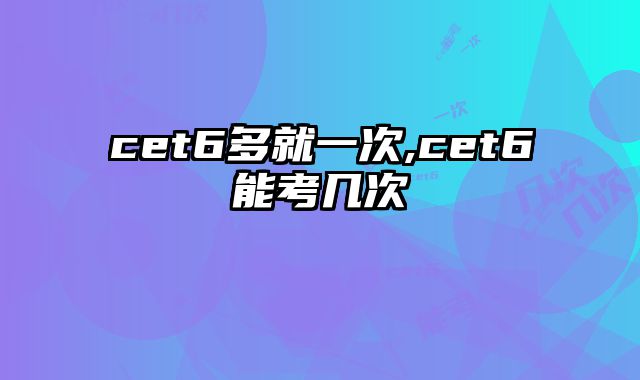 cet6多就一次,cet6能考几次