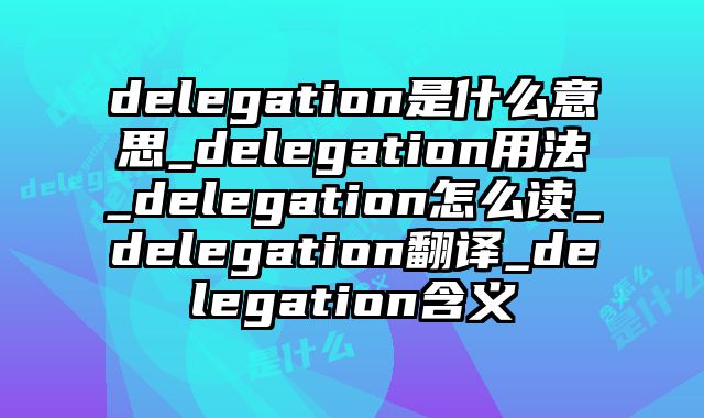 delegation是什么意思_delegation用法_delegation怎么读_delegation翻译_delegation含义