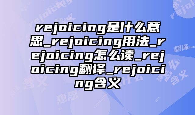 rejoicing是什么意思_rejoicing用法_rejoicing怎么读_rejoicing翻译_rejoicing含义