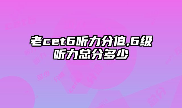 老cet6听力分值,6级听力总分多少