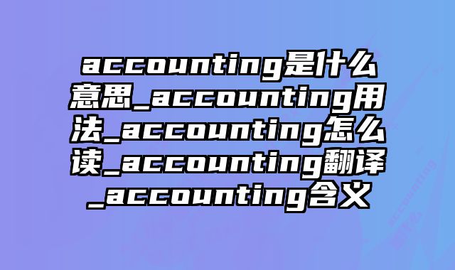 accounting是什么意思_accounting用法_accounting怎么读_accounting翻译_accounting含义