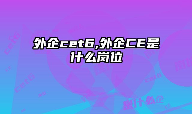 外企cet6,外企CE是什么岗位