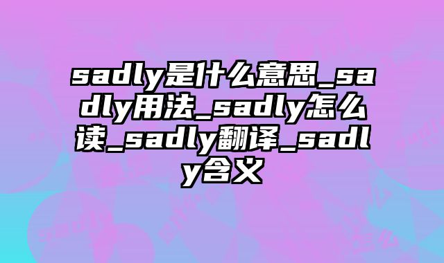 sadly是什么意思_sadly用法_sadly怎么读_sadly翻译_sadly含义