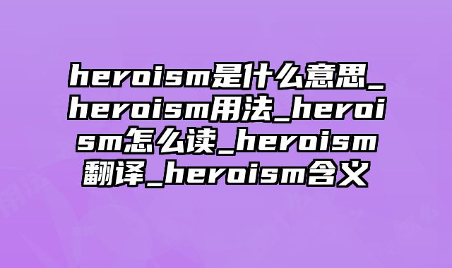 heroism是什么意思_heroism用法_heroism怎么读_heroism翻译_heroism含义