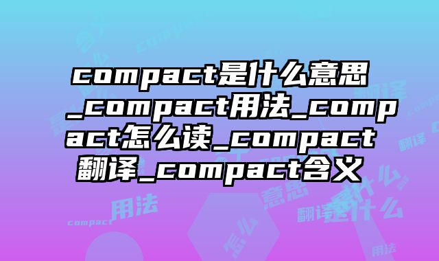 compact是什么意思_compact用法_compact怎么读_compact翻译_compact含义