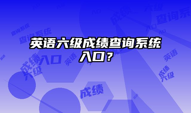 英语六级成绩查询系统入口？