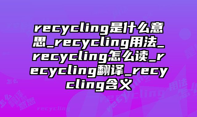 recycling是什么意思_recycling用法_recycling怎么读_recycling翻译_recycling含义