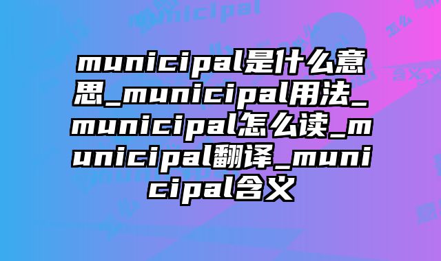 municipal是什么意思_municipal用法_municipal怎么读_municipal翻译_municipal含义