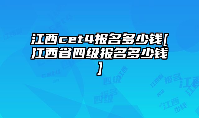 江西cet4报名多少钱[江西省四级报名多少钱]