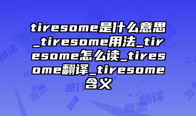 tiresome是什么意思_tiresome用法_tiresome怎么读_tiresome翻译_tiresome含义