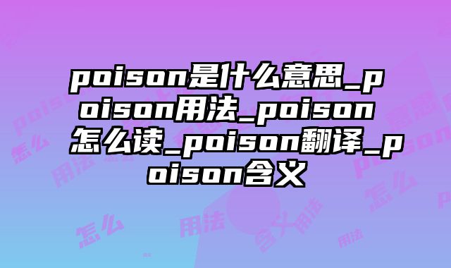 poison是什么意思_poison用法_poison怎么读_poison翻译_poison含义