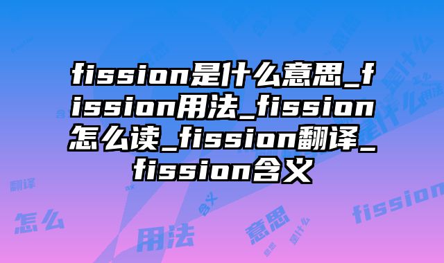 fission是什么意思_fission用法_fission怎么读_fission翻译_fission含义
