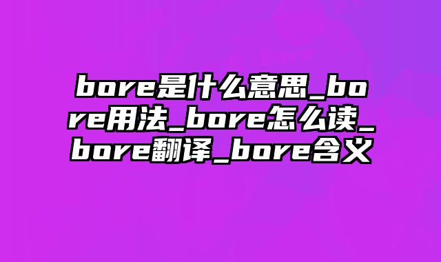 bore是什么意思_bore用法_bore怎么读_bore翻译_bore含义