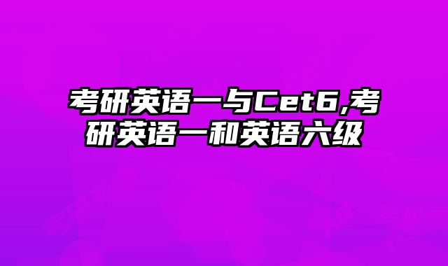 考研英语一与Cet6,考研英语一和英语六级