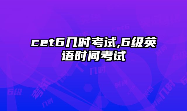 cet6几时考试,6级英语时间考试