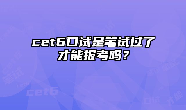 cet6口试是笔试过了才能报考吗？