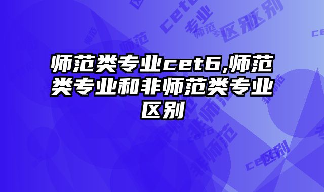 师范类专业cet6,师范类专业和非师范类专业区别