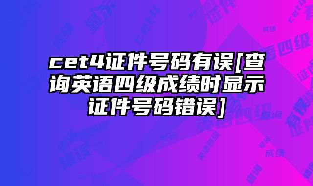 cet4证件号码有误[查询英语四级成绩时显示证件号码错误]