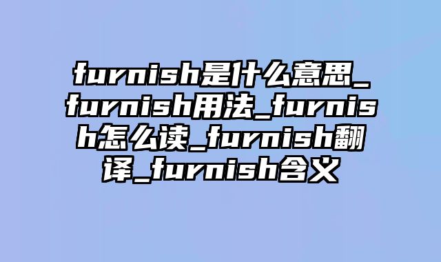 furnish是什么意思_furnish用法_furnish怎么读_furnish翻译_furnish含义