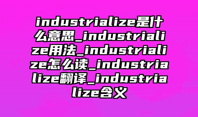industrialize是什么意思_industrialize用法_industrialize怎么读_industrialize翻译_industrialize含义