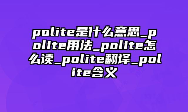 polite是什么意思_polite用法_polite怎么读_polite翻译_polite含义