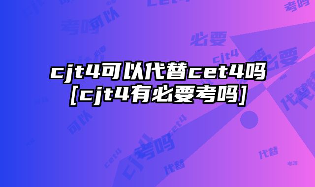 cjt4可以代替cet4吗[cjt4有必要考吗]