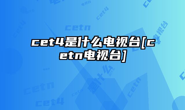 cet4是什么电视台[cetn电视台]