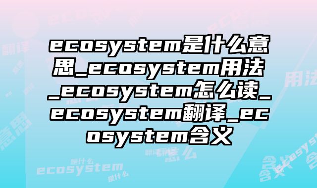 ecosystem是什么意思_ecosystem用法_ecosystem怎么读_ecosystem翻译_ecosystem含义