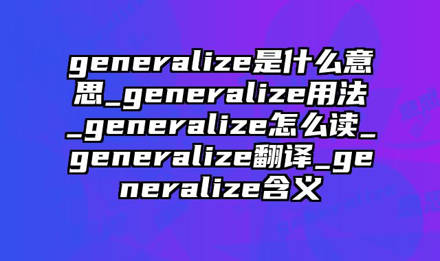 generalize是什么意思_generalize用法_generalize怎么读_generalize翻译_generalize含义